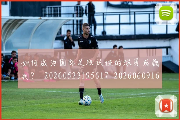 如何成为国际足联认证的球员或裁判？_20260523195617_20260609160830