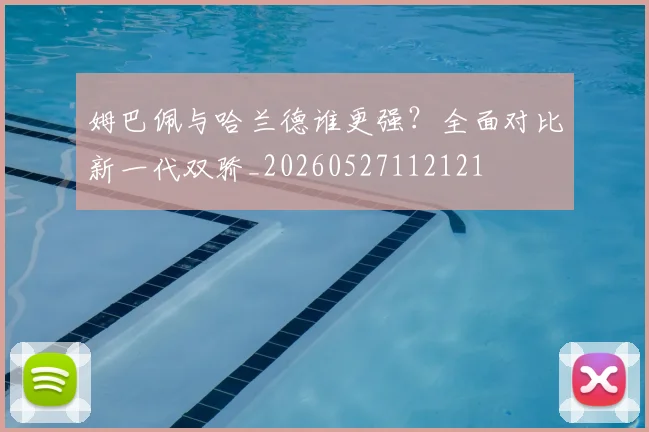 姆巴佩与哈兰德谁更强？全面对比新一代双骄_20260527112121