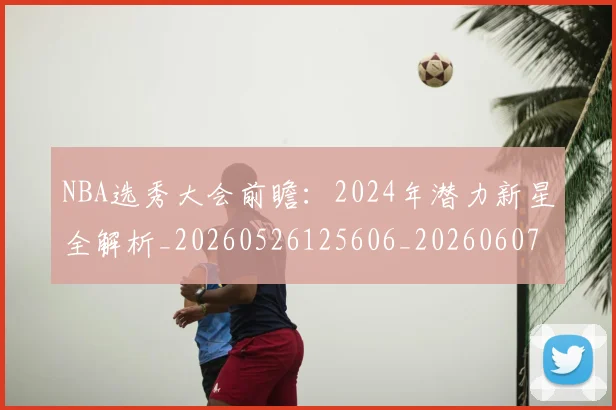 NBA选秀大会前瞻：2024年潜力新星全解析_20260526125606_20260607160411