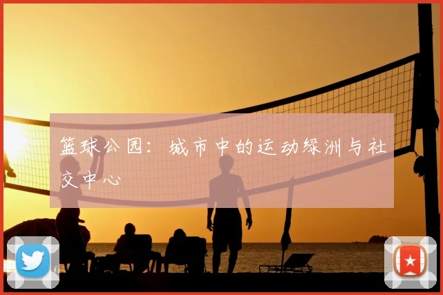 篮球公园:城市中的运动绿洲与社交中心