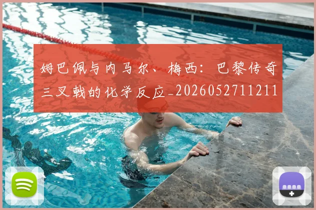 姆巴佩与内马尔、梅西：巴黎传奇三叉戟的化学反应_20260527112119