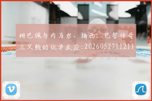 姆巴佩与内马尔、梅西：巴黎传奇三叉戟的化学反应_20260527112119