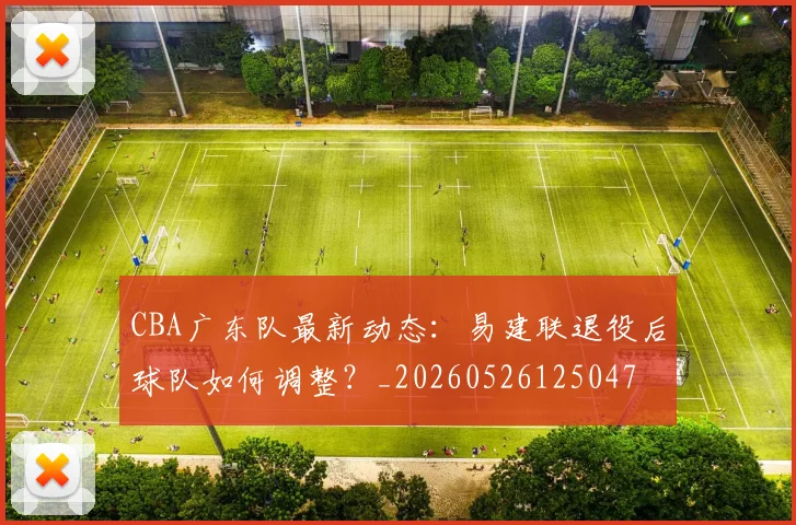 CBA广东队最新动态：易建联退役后球队如何调整？_20260526125047
