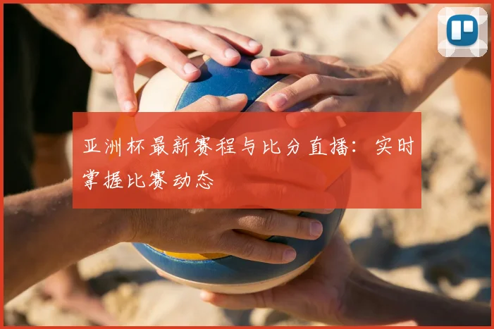 亚洲杯最新赛程与比分直播:实时掌握比赛动态