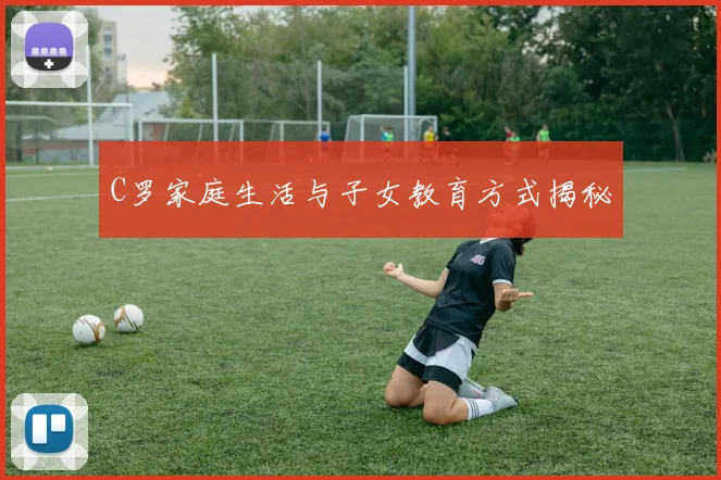 C罗家庭生活与子女教育方式揭秘