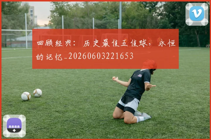 回顾经典：历史最佳五佳球，永恒的记忆_20260603221653