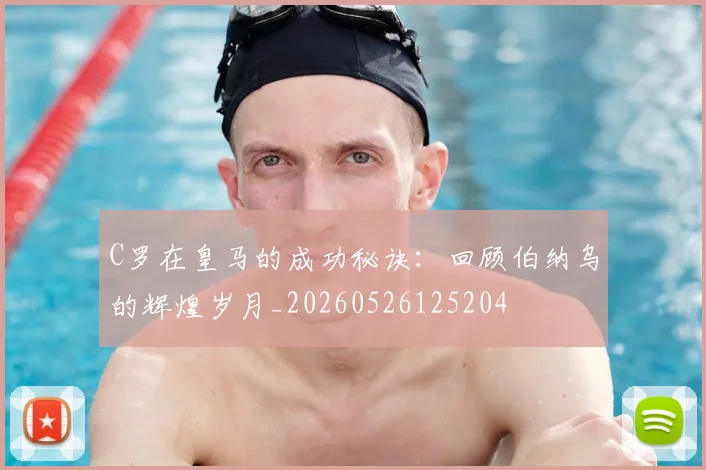 C罗在皇马的成功秘诀：回顾伯纳乌的辉煌岁月_20260526125204