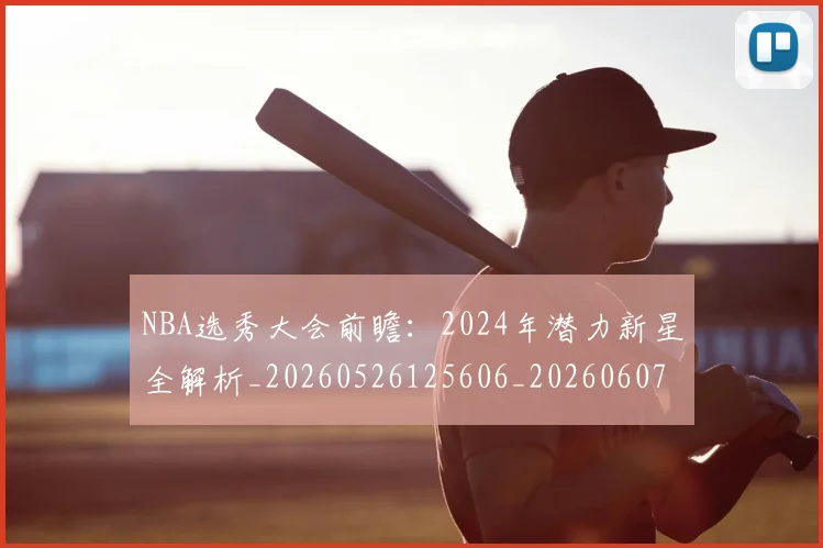 NBA选秀大会前瞻：2024年潜力新星全解析_20260526125606_20260607160411