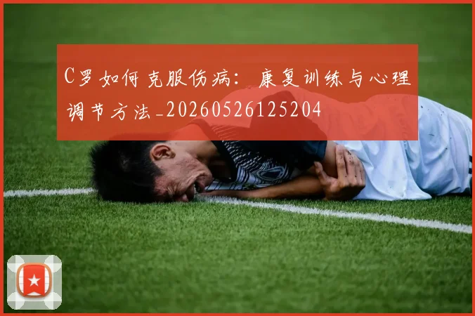 C罗如何克服伤病：康复训练与心理调节方法_20260526125204