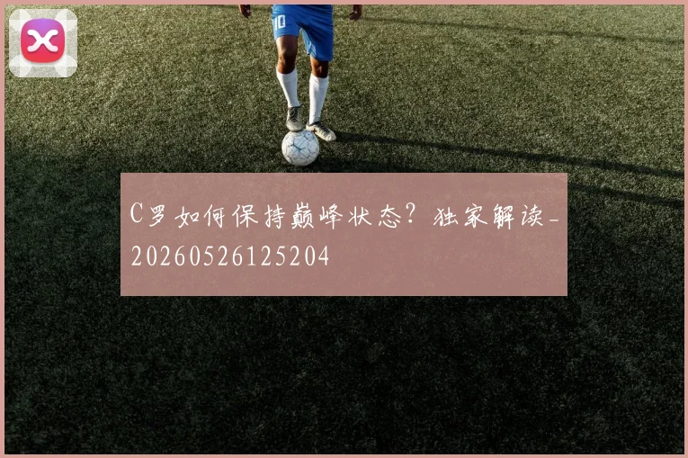 C罗如何保持巅峰状态？独家解读_20260526125204