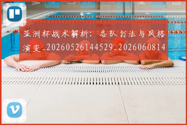亚洲杯战术解析:各队打法与风格演变_20260526144529_20260608142807