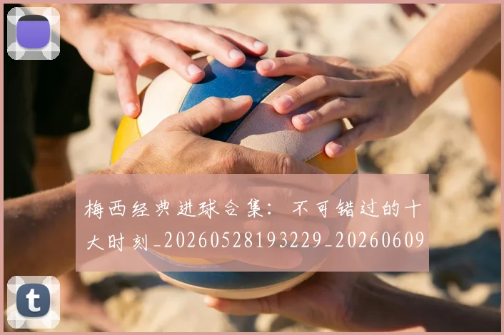 梅西经典进球合集:不可错过的十大时刻_20260528193229_20260609223133