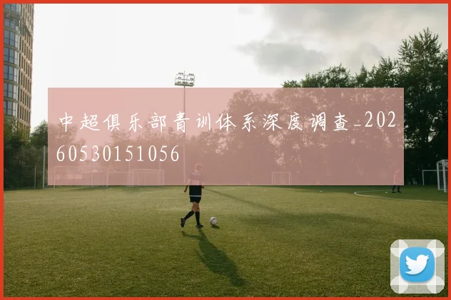 中超俱乐部青训体系深度调查_20260530151056