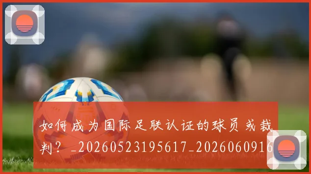 如何成为国际足联认证的球员或裁判？_20260523195617_20260609160830