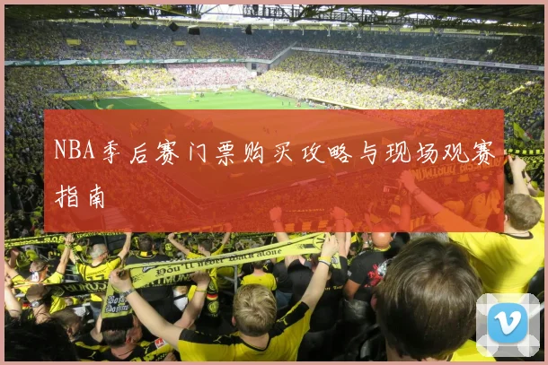 NBA季后赛门票购买攻略与现场观赛指南