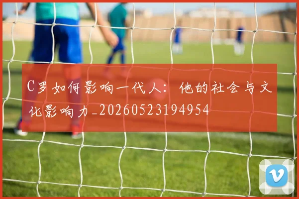 C罗如何影响一代人：他的社会与文化影响力_20260523194954