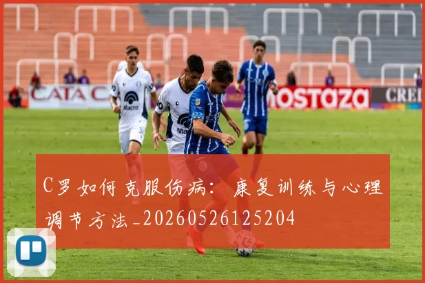 C罗如何克服伤病：康复训练与心理调节方法_20260526125204