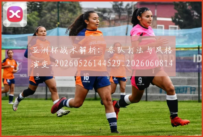 亚洲杯战术解析:各队打法与风格演变_20260526144529_20260608142807