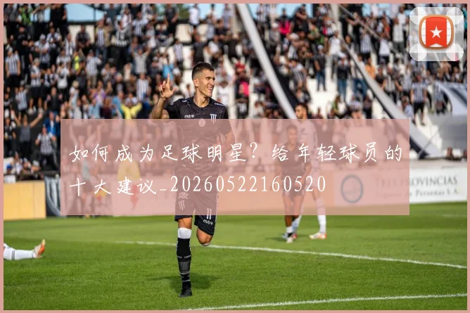 如何成为足球明星？给年轻球员的十大建议_20260522160520