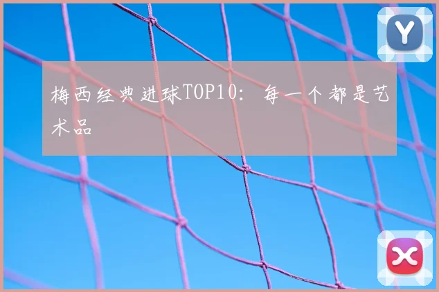 梅西经典进球TOP10：每一个都是艺术品